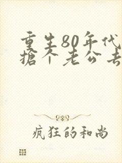 重生80年代:抢个老公去致富