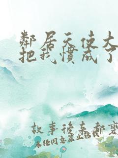 邻居天使大人,把我惯成了废人动漫