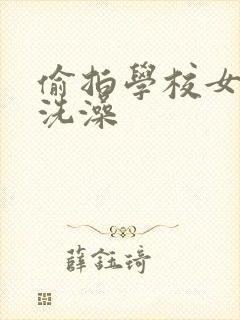 偷拍学校女浴室洗澡