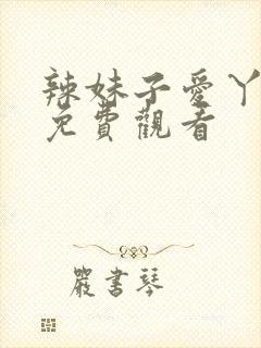 辣妹子爱丫爱丫免费观看