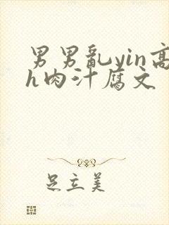 男男乱yin高h肉汁腐文