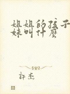 姐姐的孩子叫妹妹叫什么