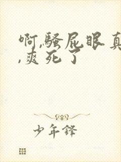 啊,骚屁眼真紧,爽死了
