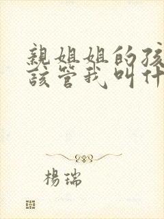 亲姐姐的孩子应该管我叫什么