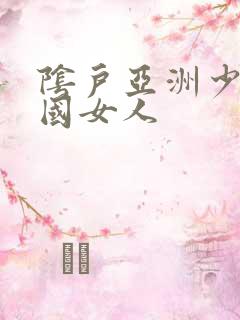 阴户亚洲少妇中国女人