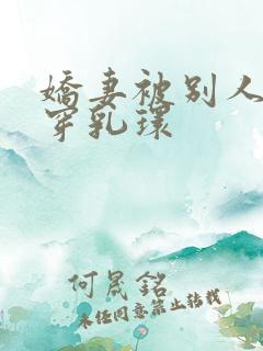 娇妻被别人调教穿乳环