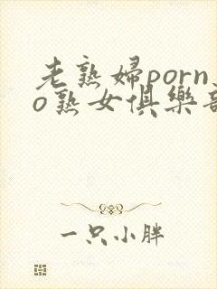 老熟妇porno熟女俱乐部
