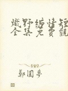 炽野缠情短剧剧全集免费观看