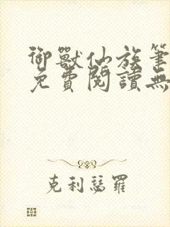 御兽仙族笔趣阁免费阅读无弹窗