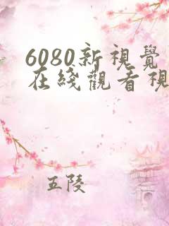 6080新视觉在线观看视频