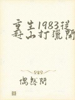 重生1983从赶山打猎开始发家致富