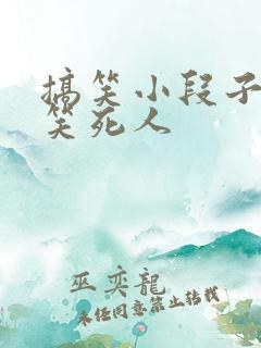 搞笑小段子大全笑死人