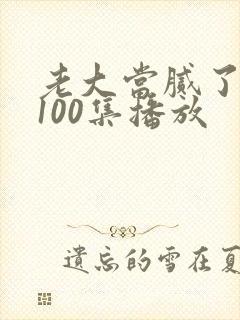 老大当腻了短剧100集播放