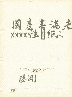 国产丰满老熟妇xxxx性·纸:.