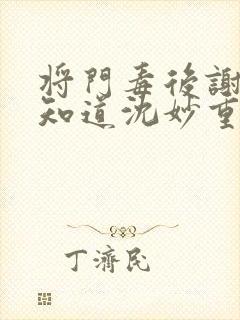 将门毒后谢景行知道沈妙重生吗