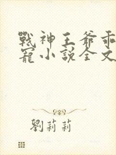 战神王爷乖乖受宠小说全文免费阅读 战神王爷乖乖受宠小说全文免费阅读