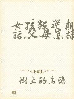 女孩叛逆期不听话,父母怎样教育