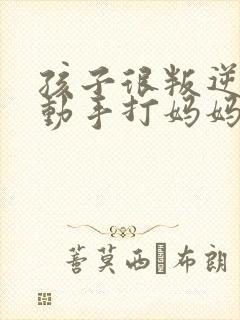 孩子很叛逆经常动手打妈妈怎么办