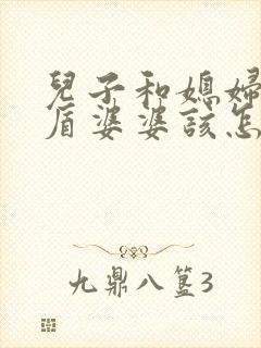 儿子和媳妇闹矛盾婆婆该怎么解决