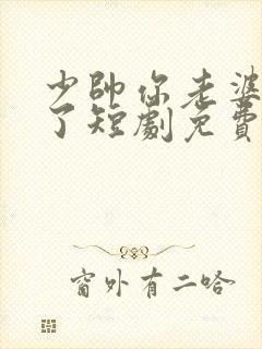 少帅你老婆又跑了短剧免费版