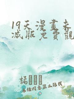 19天漫画未删减版免费观看下拉式 19天漫画未删减版免费观看下拉式