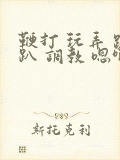 鞭打 玩弄 跪趴 调教 嗯啊m