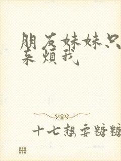 朋友妹妹只喜欢来烦我