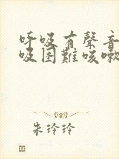 呼吸有声音且呼吸困难咳嗽