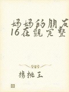 妈妈的朋友2016在观完整有限中字木