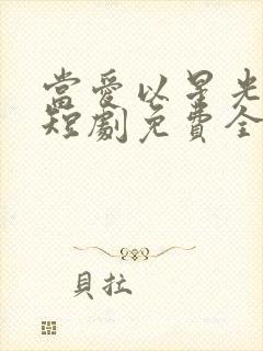 当爱以星光为牢短剧免费全集播放 当爱以星光为牢短剧免费全集播放