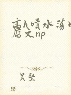 高h喷水荡肉爽腐文np