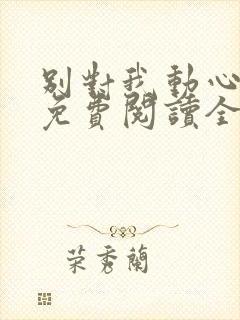 别对我动心小说免费阅读全文