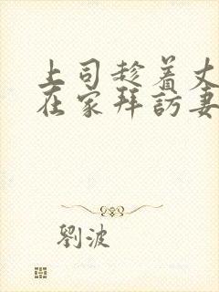 上司趁着丈夫不在家拜访妻子