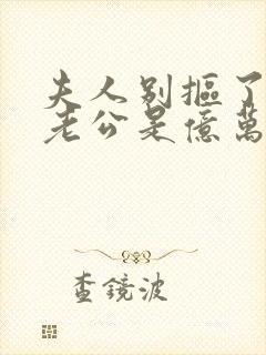 夫人别抠了,你老公是亿万总裁短剧大结局