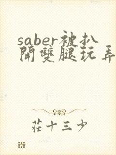 saber被扒开双腿玩弄漫画无删减