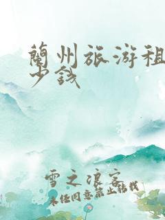 兰州旅游租车多少钱