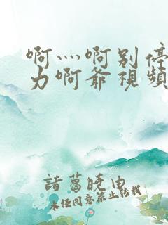 啊灬啊别停灬用力啊爷视频