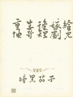 重生后嫁给前任他哥短剧免费观看