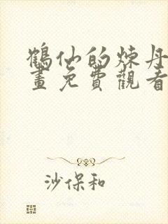 鹤仙的炼丹术漫画免费观看下拉式