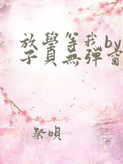 放学等我by酱子贝无弹窗