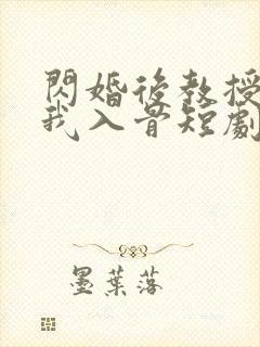 闪婚后教授他宠我入骨短剧