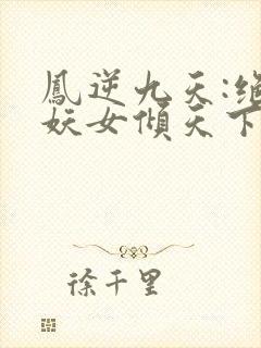 凤逆九天:绝世妖女倾天下免费阅读全文