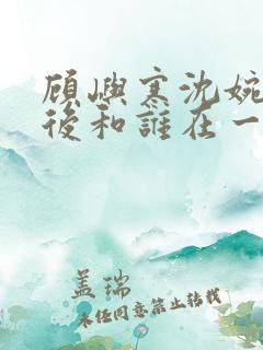 顾屿寒沈婉大最后和谁在一起