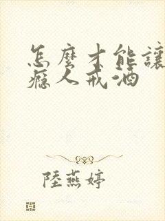 怎么才能让有酒瘾人戒酒