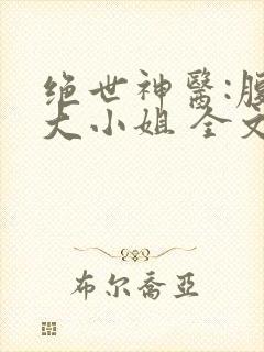 绝世神医:腹黑大小姐 全文阅读 绝世神医:腹黑大小姐 全文阅读