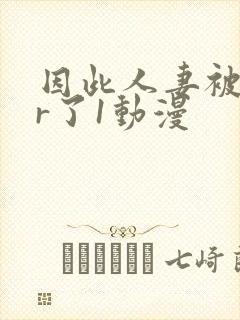 因此人妻被ntr了1动漫