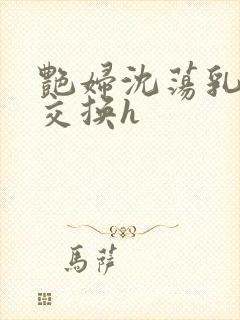 艳妇沈荡乳欲伦交换h