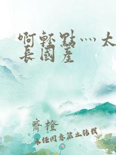 啊轻点灬太粗太长国产