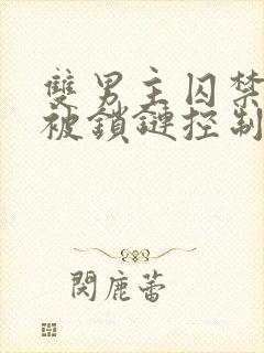 双男主囚禁逃跑被锁链控制小说