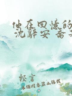 他在回忆的尽头 沈辞安 乔若兮 他在回忆的尽头 沈辞安 乔若兮